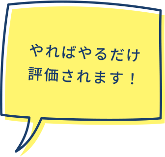 やればやるだけ評価されます!